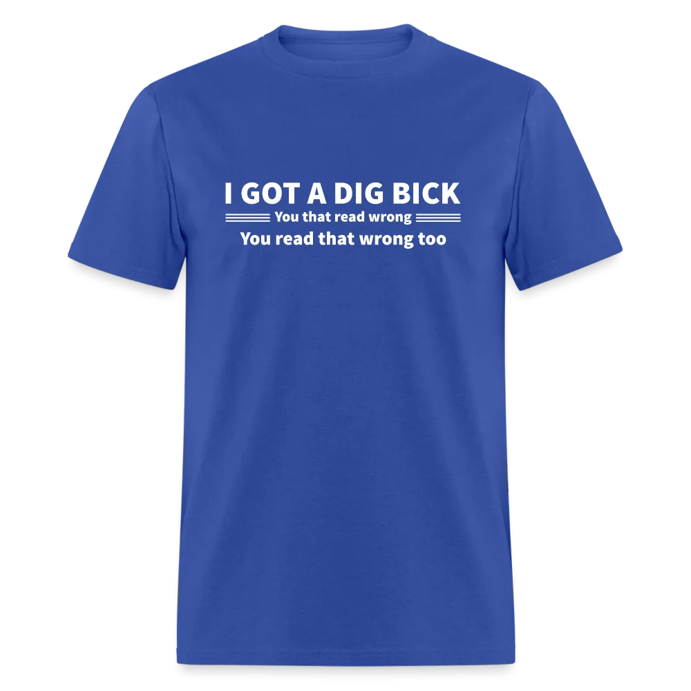 I Got a Dig Bick (You That Read Wrong) T-Shirt