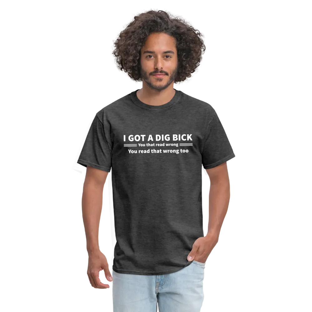 I Got a Dig Bick (You That Read Wrong) T-Shirt
