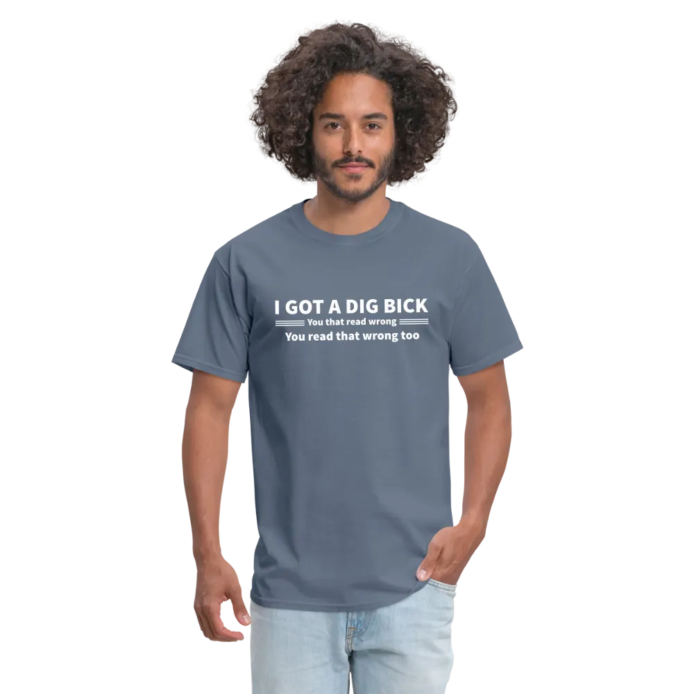 I Got a Dig Bick (You That Read Wrong) T-Shirt