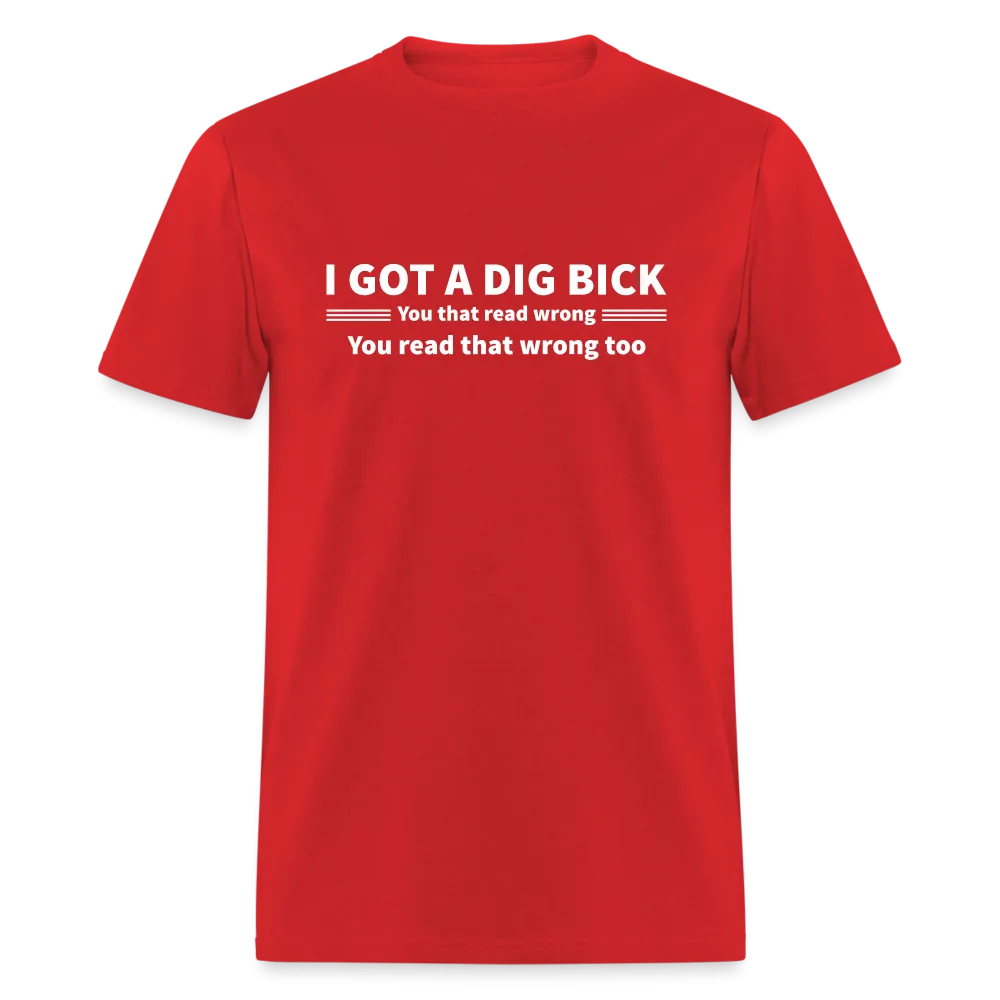 I Got a Dig Bick (You That Read Wrong) T-Shirt