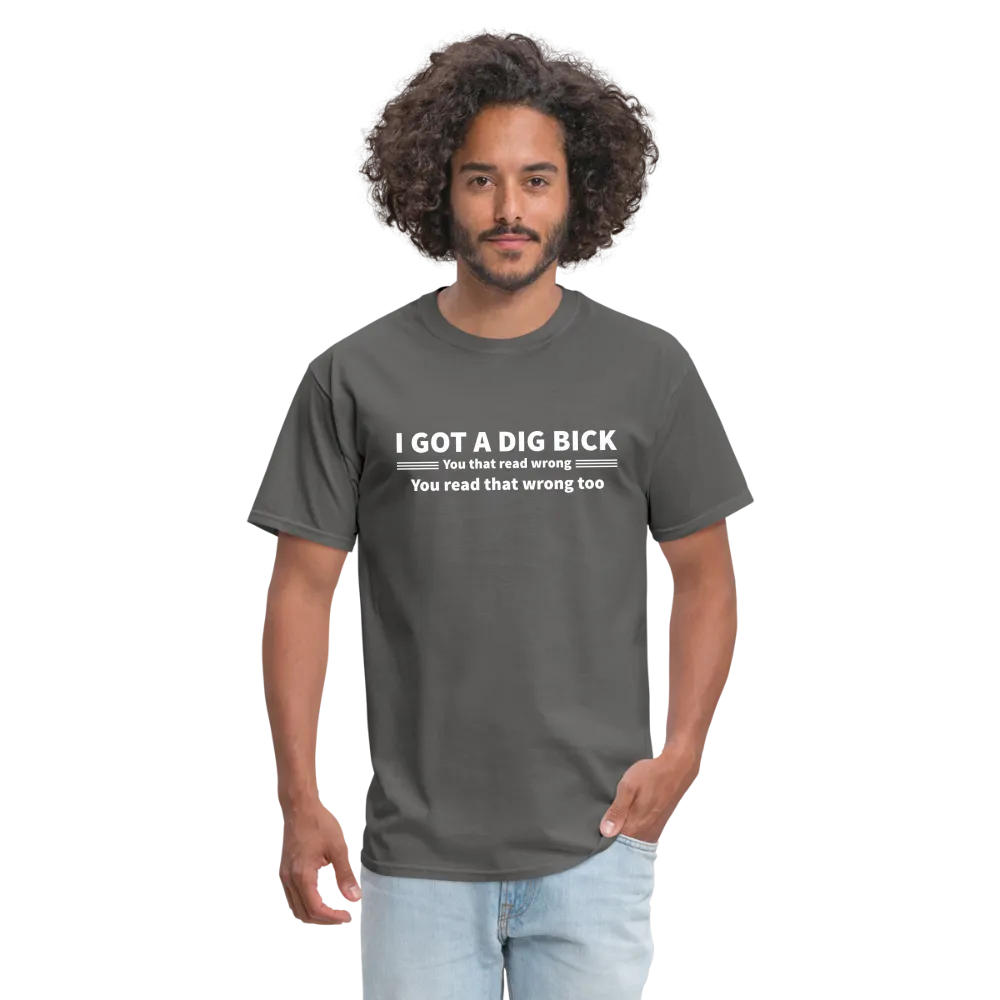 I Got a Dig Bick (You That Read Wrong) T-Shirt