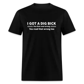 I Got a Dig Bick (You That Read Wrong) T-Shirt