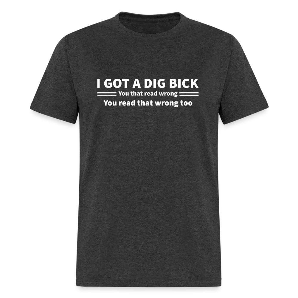 I Got a Dig Bick (You That Read Wrong) T-Shirt