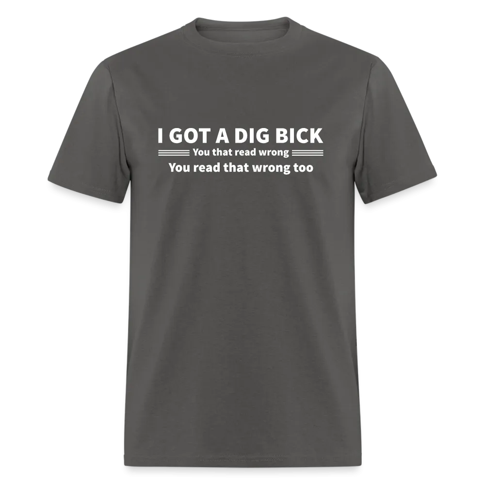 I Got a Dig Bick (You That Read Wrong) T-Shirt