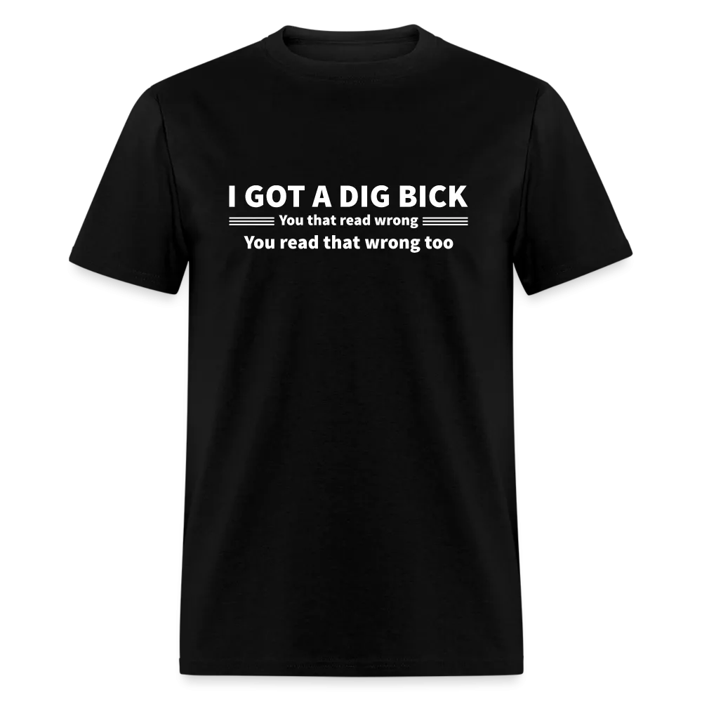 I Got a Dig Bick (You That Read Wrong) T-Shirt