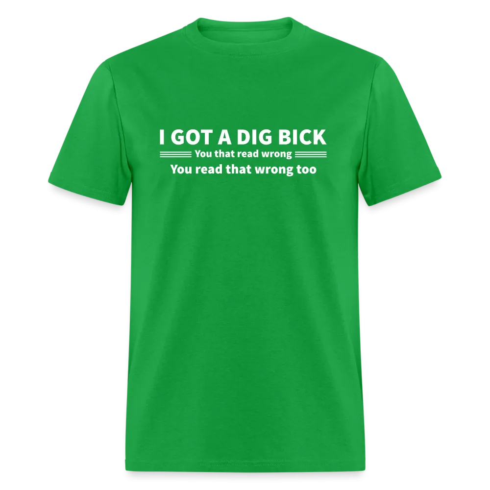 I Got a Dig Bick (You That Read Wrong) T-Shirt