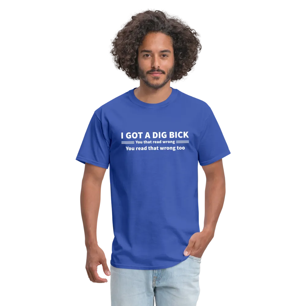 I Got a Dig Bick (You That Read Wrong) T-Shirt