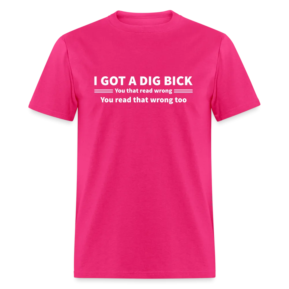 I Got a Dig Bick (You That Read Wrong) T-Shirt