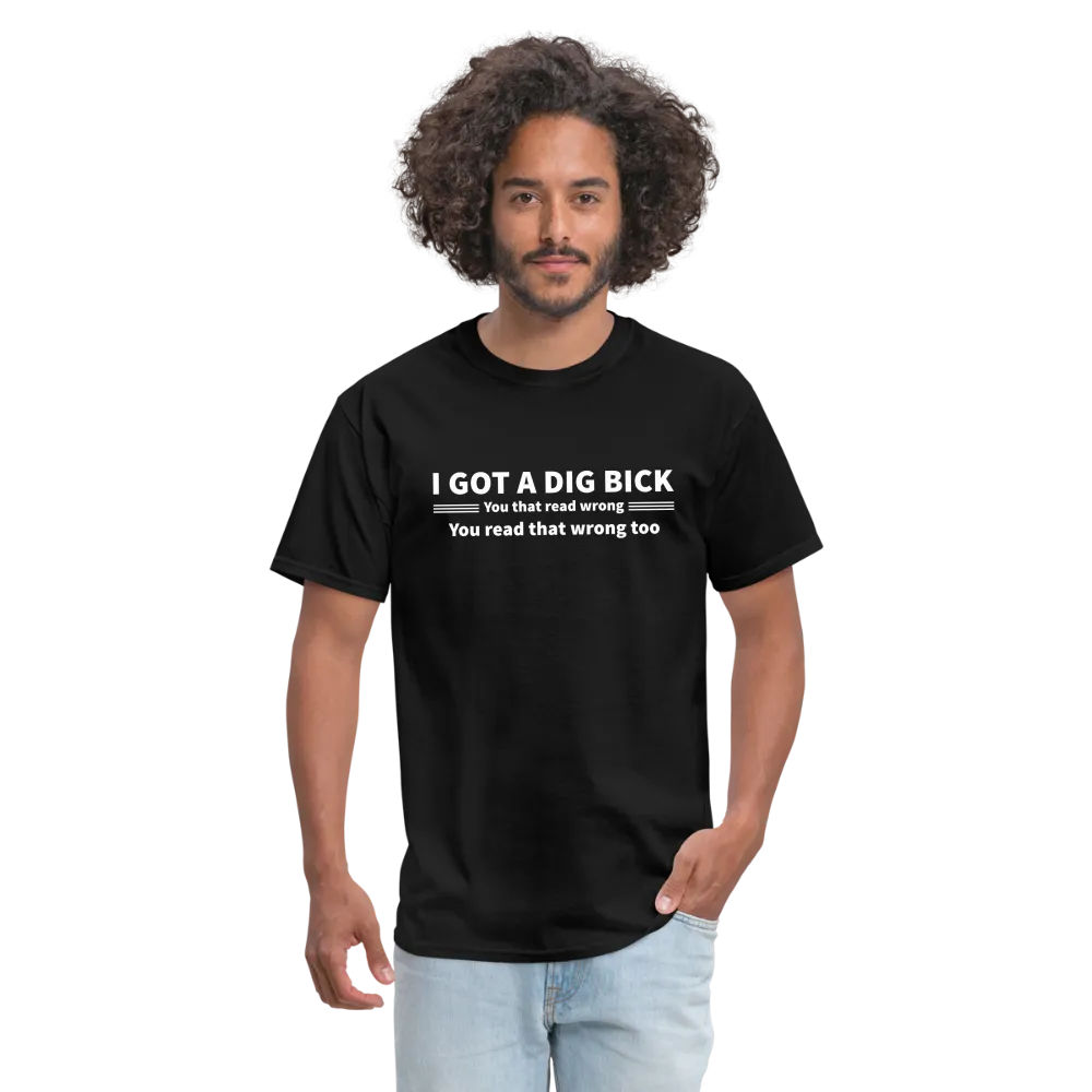 I Got a Dig Bick (You That Read Wrong) T-Shirt